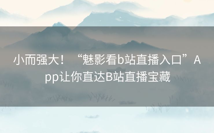 小而强大！“魅影看b站直播入口”App让你直达B站直播宝藏