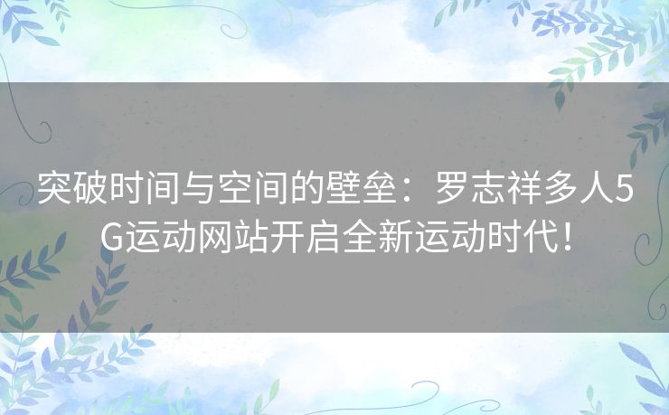 突破时间与空间的壁垒：罗志祥多人5G运动网站开启全新运动时代！