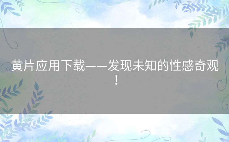 黄片应用下载——发现未知的性感奇观！