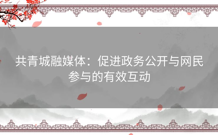 共青城融媒体：促进政务公开与网民参与的有效互动