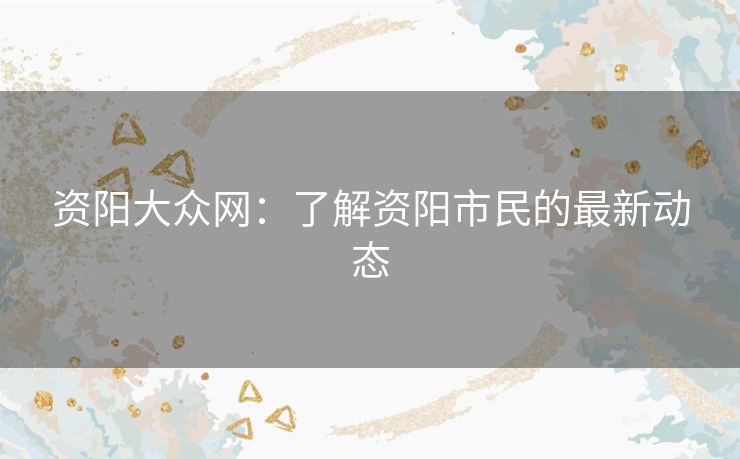 资阳大众网：了解资阳市民的最新动态