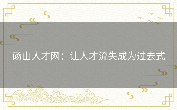 砀山人才网：让人才流失成为过去式