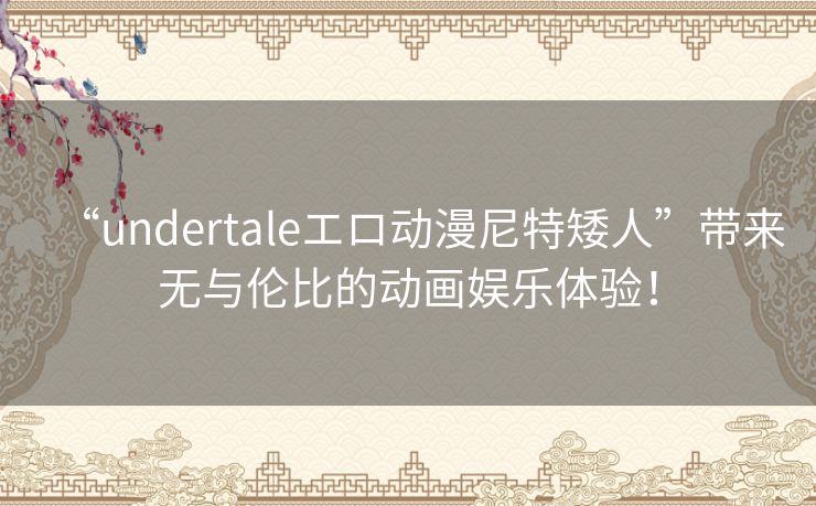 “undertaleエロ动漫尼特矮人”带来无与伦比的动画娱乐体验！