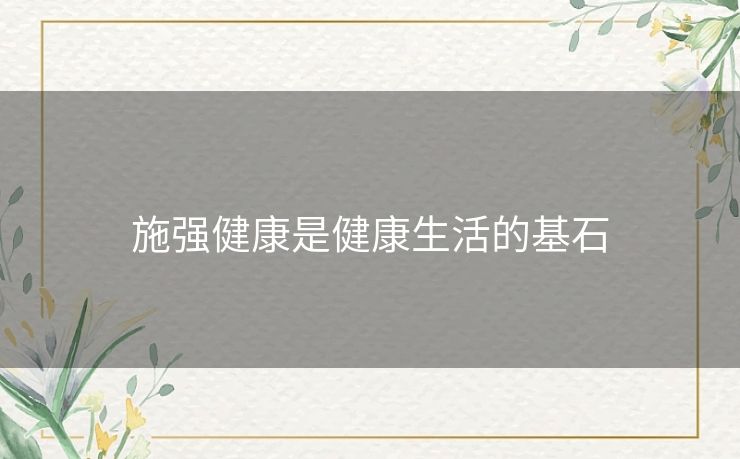 施强健康是健康生活的基石