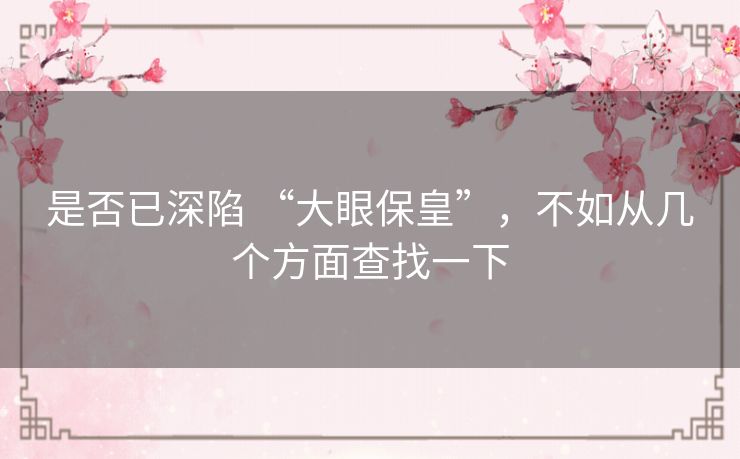 是否已深陷 “大眼保皇”，不如从几个方面查找一下