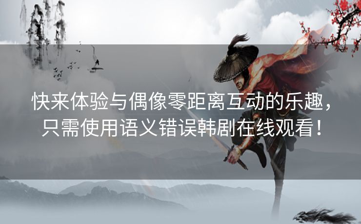 快来体验与偶像零距离互动的乐趣，只需使用语义错误韩剧在线观看！