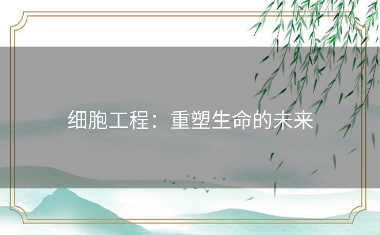 细胞工程：重塑生命的未来
