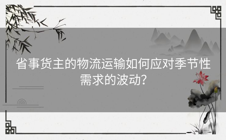 省事货主的物流运输如何应对季节性需求的波动？