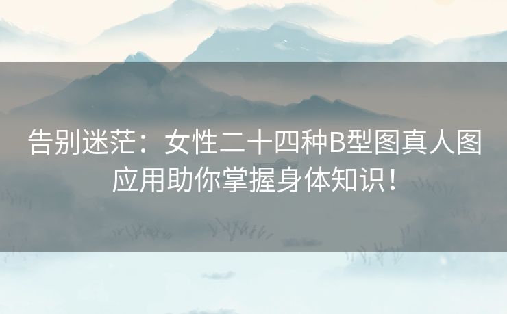告别迷茫：女性二十四种B型图真人图应用助你掌握身体知识！