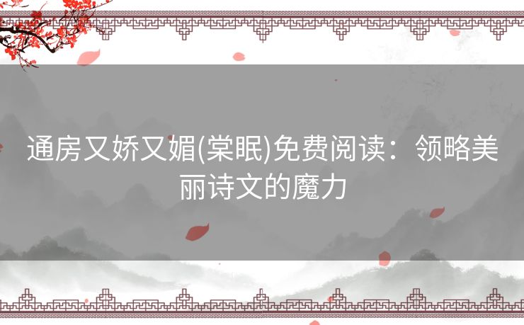 通房又娇又媚(棠眠)免费阅读：领略美丽诗文的魔力
