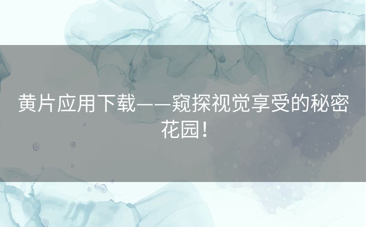 黄片应用下载——窥探视觉享受的秘密花园！