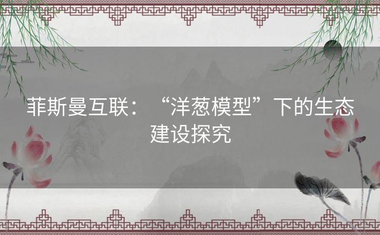 菲斯曼互联：“洋葱模型”下的生态建设探究