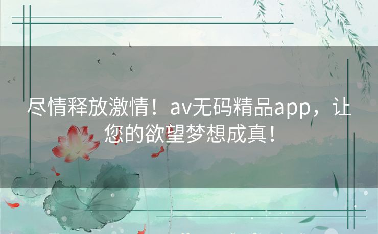 尽情释放激情！av无码精品app，让您的欲望梦想成真！