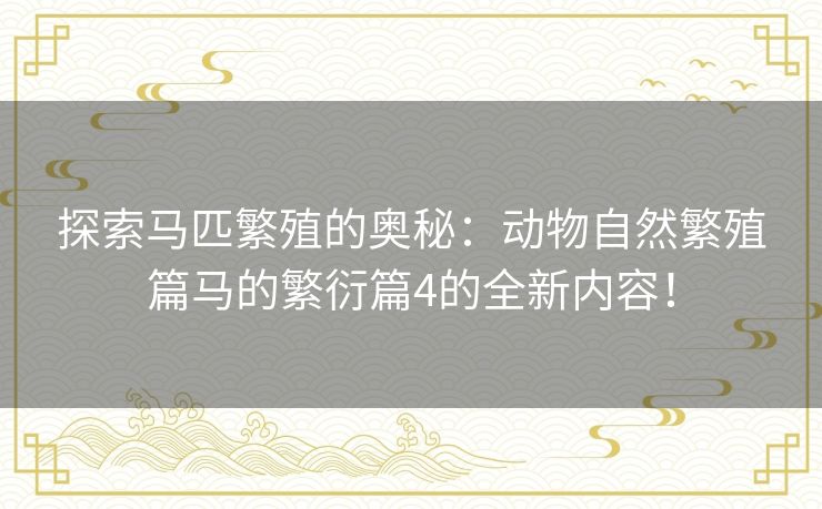 探索马匹繁殖的奥秘：动物自然繁殖篇马的繁衍篇4的全新内容！
