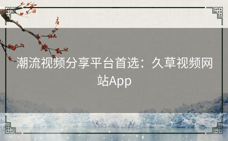 潮流视频分享平台首选：久草视频网站App