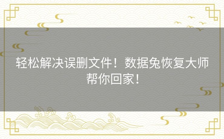 轻松解决误删文件！数据兔恢复大师帮你回家！
