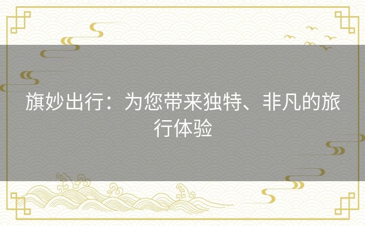 旗妙出行：为您带来独特、非凡的旅行体验