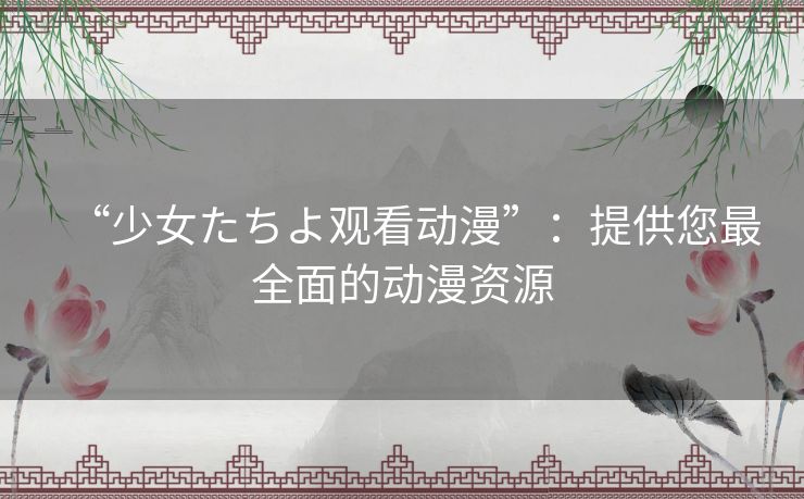 “少女たちよ观看动漫”：提供您最全面的动漫资源