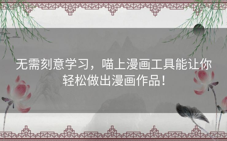 无需刻意学习，喵上漫画工具能让你轻松做出漫画作品！