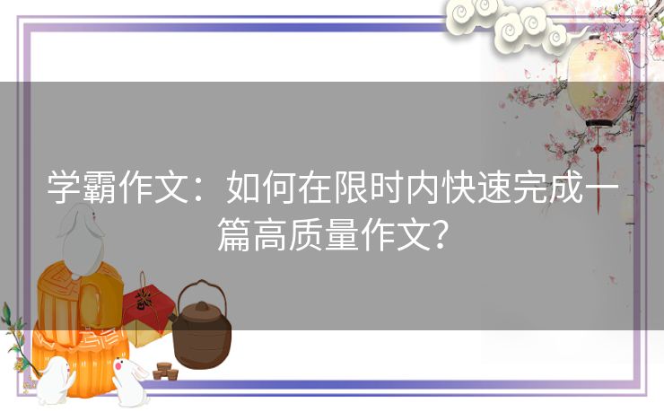 学霸作文：如何在限时内快速完成一篇高质量作文？