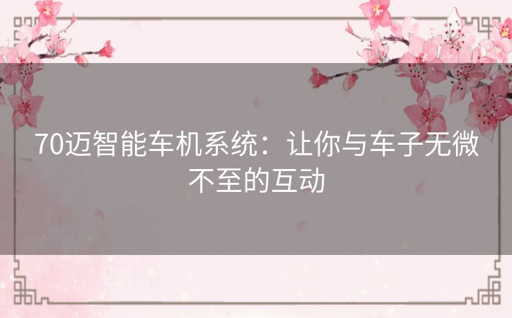 70迈智能车机系统：让你与车子无微不至的互动