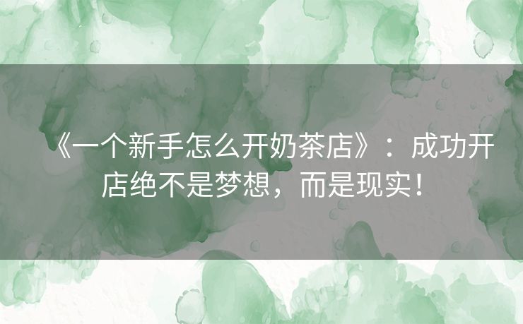 《一个新手怎么开奶茶店》：成功开店绝不是梦想，而是现实！