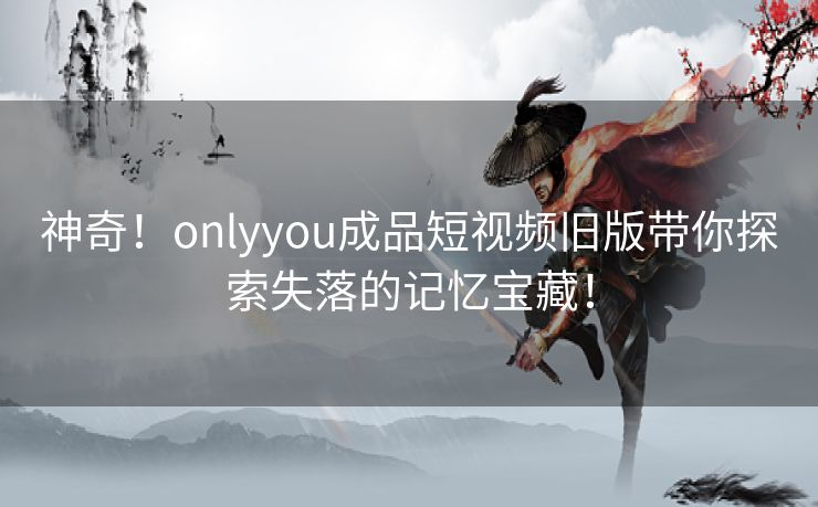 神奇！onlyyou成品短视频旧版带你探索失落的记忆宝藏！