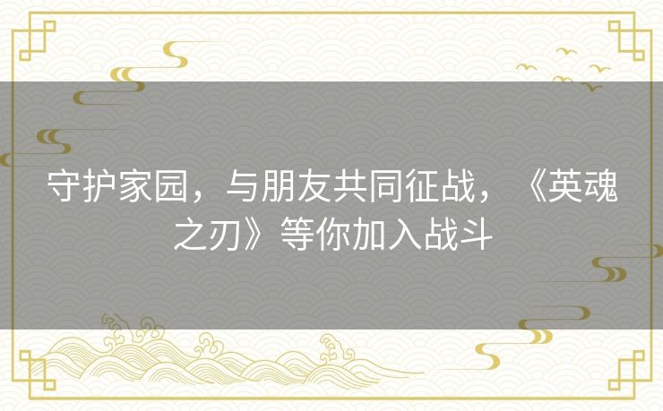 守护家园，与朋友共同征战，《英魂之刃》等你加入战斗