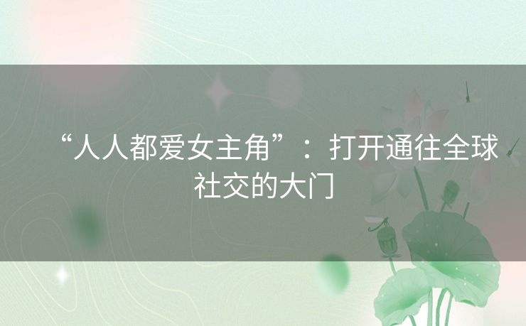 “人人都爱女主角”：打开通往全球社交的大门
