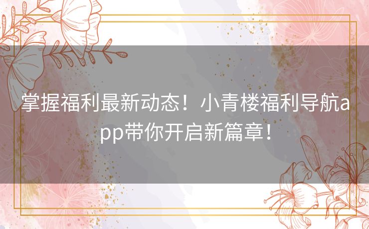 掌握福利最新动态！小青楼福利导航app带你开启新篇章！