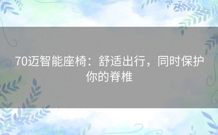 70迈智能座椅：舒适出行，同时保护你的脊椎
