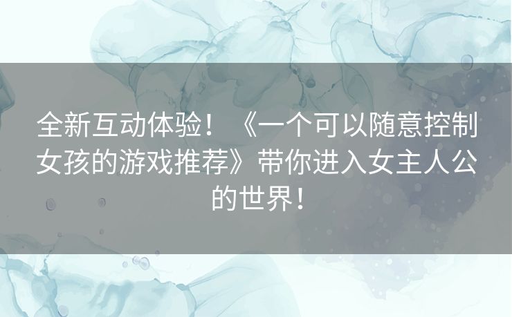 全新互动体验！《一个可以随意控制女孩的游戏推荐》带你进入女主人公的世界！