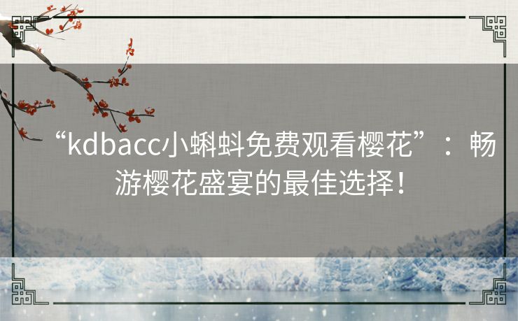 “kdbacc小蝌蚪免费观看樱花”：畅游樱花盛宴的最佳选择！