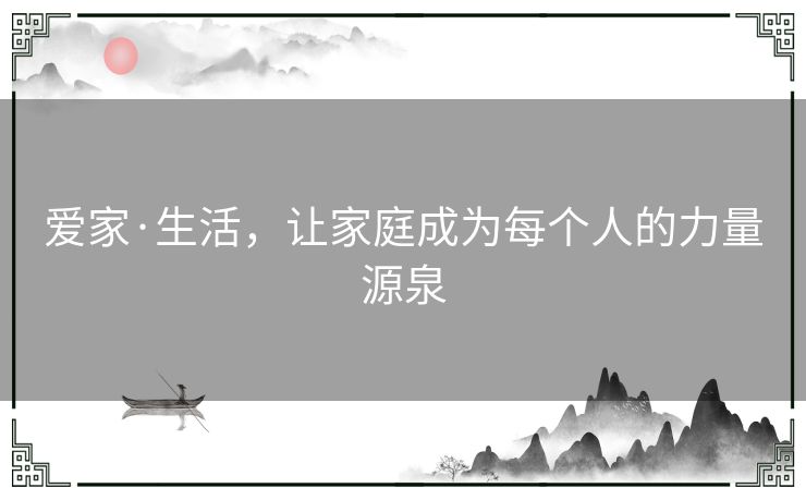 爱家·生活，让家庭成为每个人的力量源泉