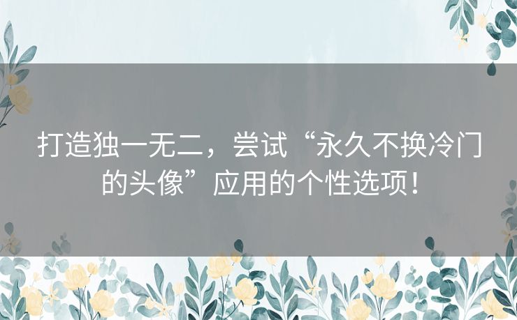 打造独一无二，尝试“永久不换冷门的头像”应用的个性选项！