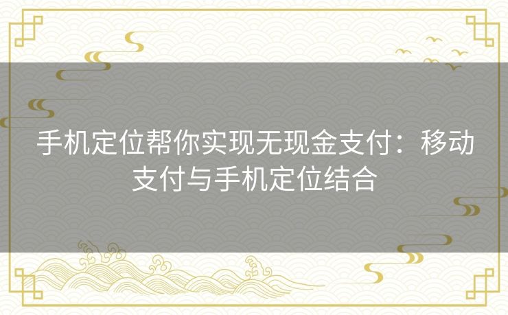 手机定位帮你实现无现金支付：移动支付与手机定位结合