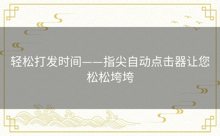 轻松打发时间——指尖自动点击器让您松松垮垮