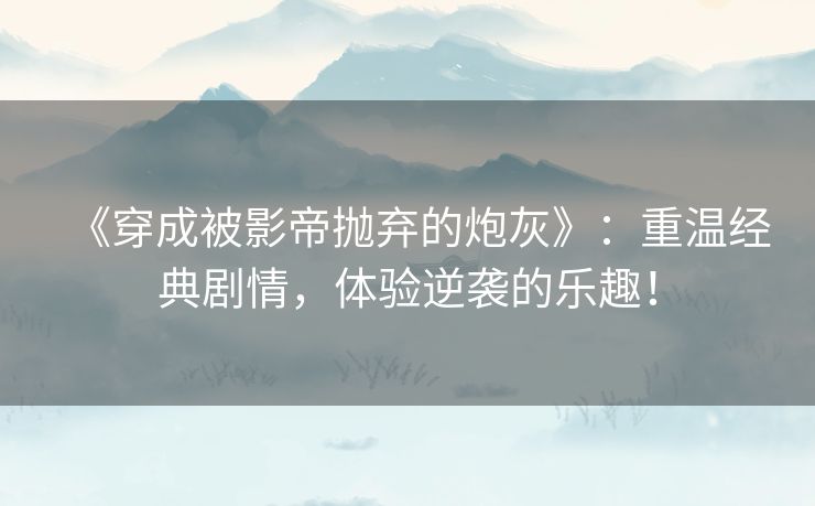 《穿成被影帝抛弃的炮灰》：重温经典剧情，体验逆袭的乐趣！