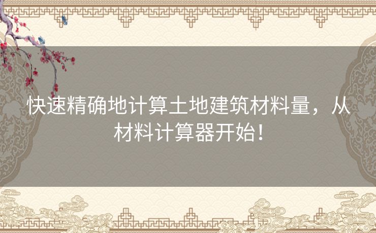 快速精确地计算土地建筑材料量，从材料计算器开始！