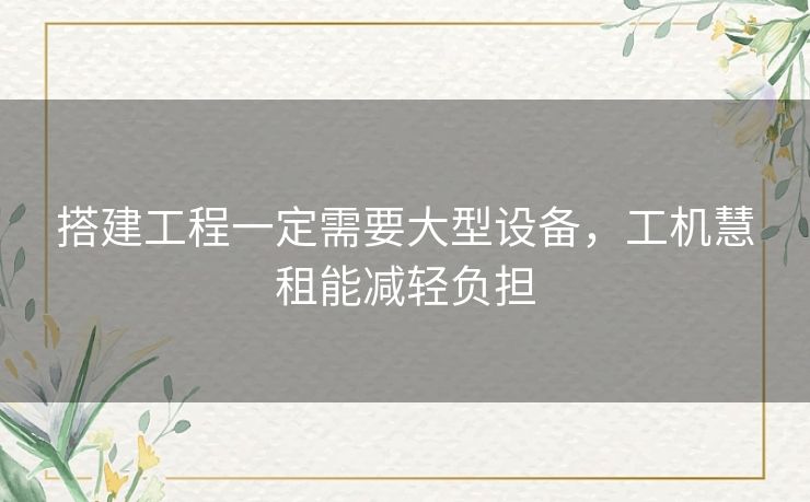 搭建工程一定需要大型设备，工机慧租能减轻负担