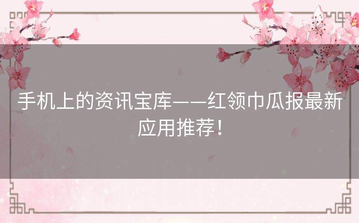 手机上的资讯宝库——红领巾瓜报最新应用推荐！