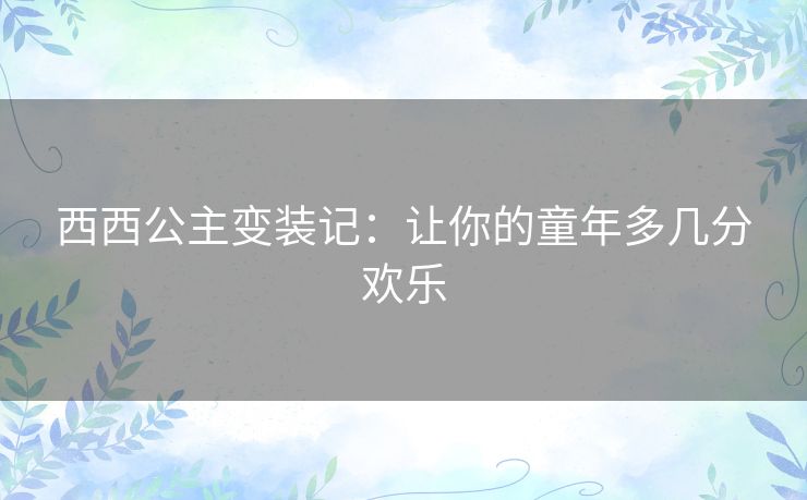 西西公主变装记：让你的童年多几分欢乐