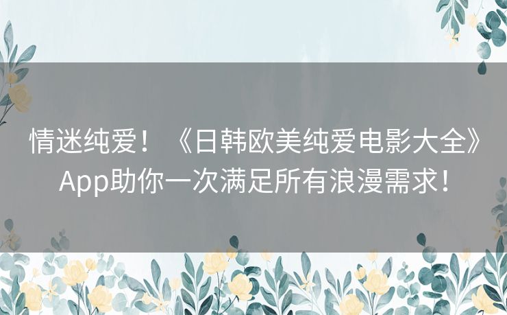 情迷纯爱！《日韩欧美纯爱电影大全》App助你一次满足所有浪漫需求！