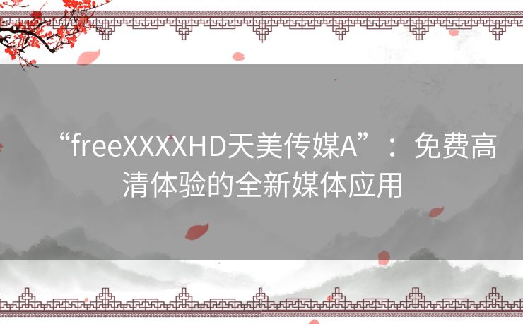 “freeXXXXHD天美传媒A”：免费高清体验的全新媒体应用