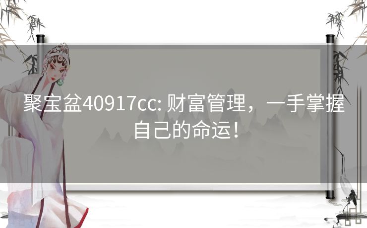 聚宝盆40917cc: 财富管理，一手掌握自己的命运！