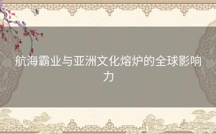 航海霸业与亚洲文化熔炉的全球影响力