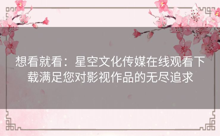 想看就看：星空文化传媒在线观看下载满足您对影视作品的无尽追求