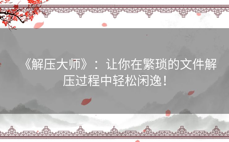 《解压大师》：让你在繁琐的文件解压过程中轻松闲逸！
