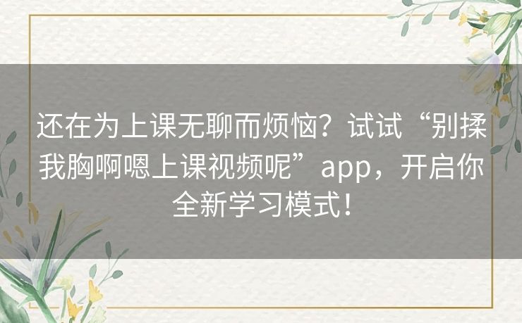 还在为上课无聊而烦恼？试试“别揉我胸啊嗯上课视频呢”app，开启你全新学习模式！