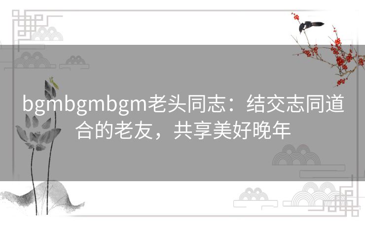 bgmbgmbgm老头同志：结交志同道合的老友，共享美好晚年